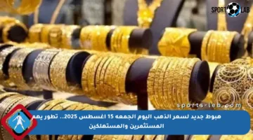 هبوط جديد لسعر الذهب اليوم الجمعة 15 أغسطس 2025.. تطور يهم المستثمرين والمستهلكين